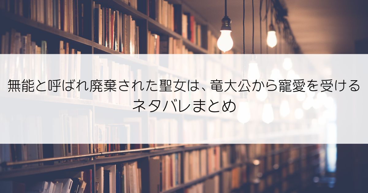 無能と呼ばれ廃棄された聖女は、竜大公から寵愛を受けるネタバレアイキャッチ