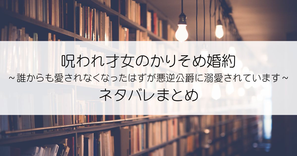 呪われ才女のかりそめ婚約～誰からも愛されなくなったはずが悪逆公爵に溺愛されています～ネタバレアイキャッチ