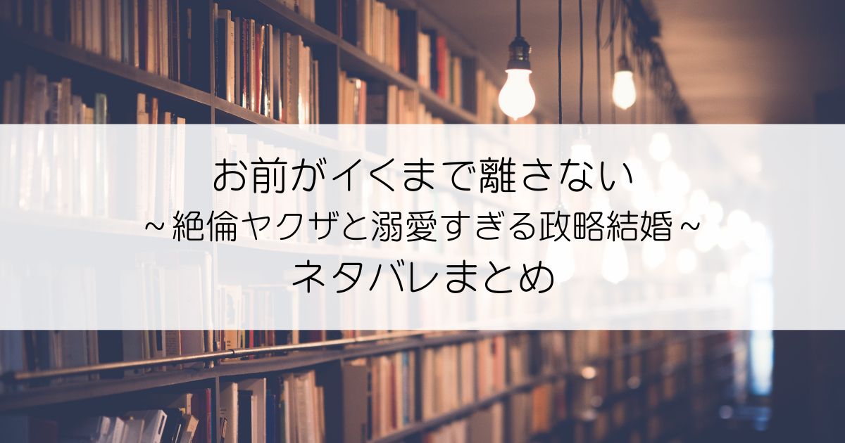 お前がイくまで離さない～絶倫ヤクザと溺愛すぎる政略結婚ネタバレアイキャッチ