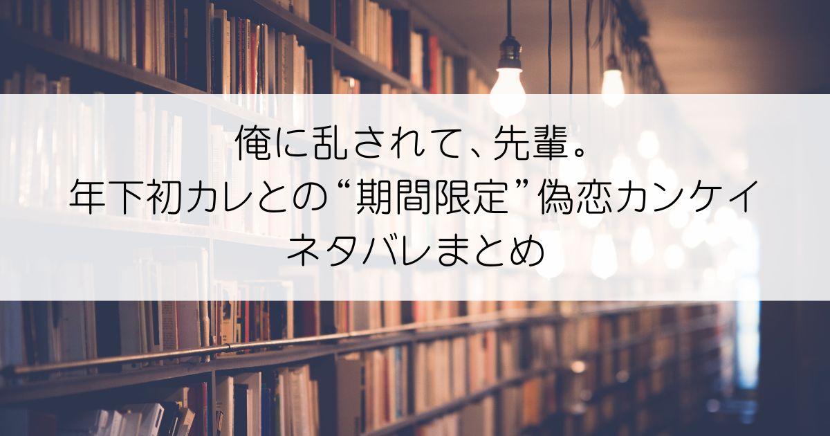 俺に乱されて、先輩。 年下初カレとの“期間限定”偽恋カンケイネタバレアイキャッチ