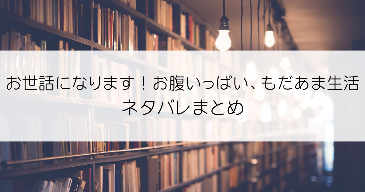 お世話になります！ お腹いっぱい、もだあま生活ネタバレアイキャッチ