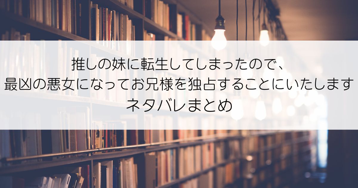 推しの妹に転生してしまったので、最凶の悪女になってお兄様を独占することにいたしますネタバレアイキャッチ