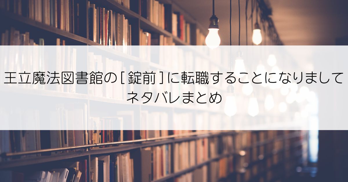 王立魔法図書館の［錠前］に転職することになりましてネタバレアイキャッチ