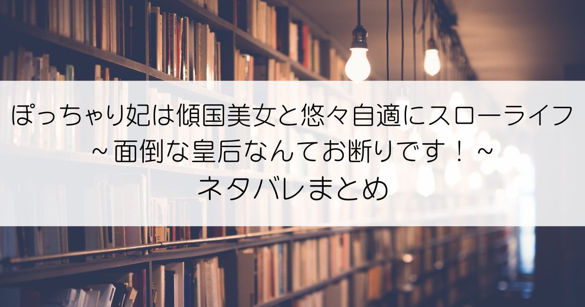 ぽっちゃり妃は傾国美女と悠々自適にスローライフ～面倒な皇后なんてお断りです！～ネタバレアイキャッチ