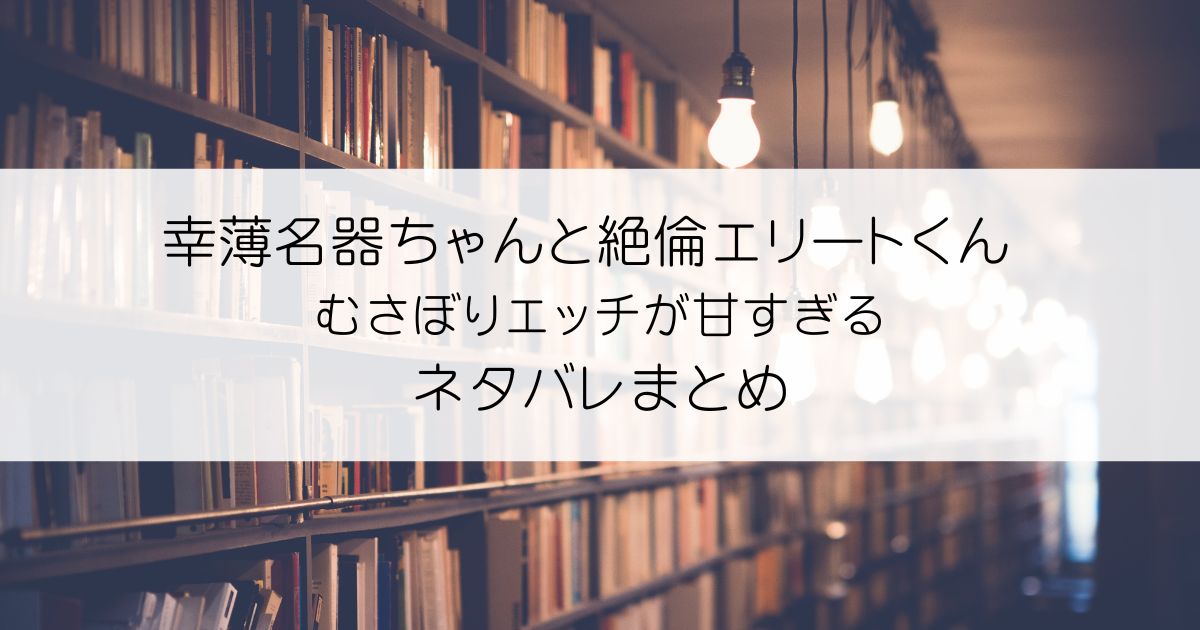 幸薄名器ちゃんと絶倫エリートくん むさぼりエッチが甘すぎるネタバレアイキャッチ