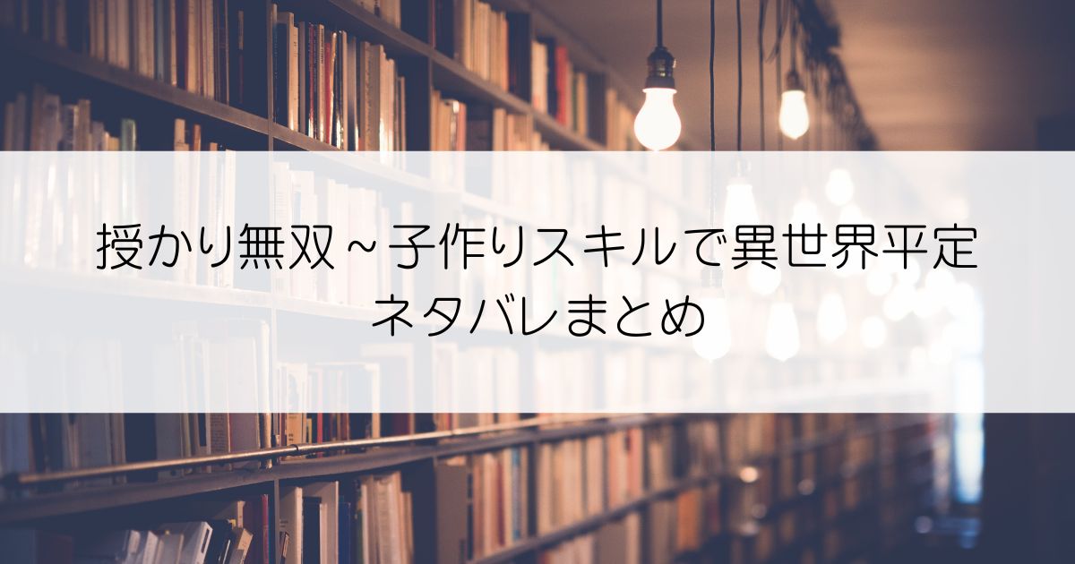 授かり無双～子作りスキルで異世界平定ネタバレアイキャッチ