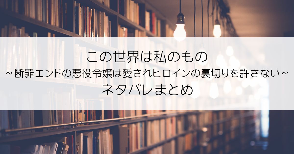 この世界は私のもの～断罪エンドの悪役令嬢は愛されヒロインの裏切りを許さない～ネタバレアイキャッチ