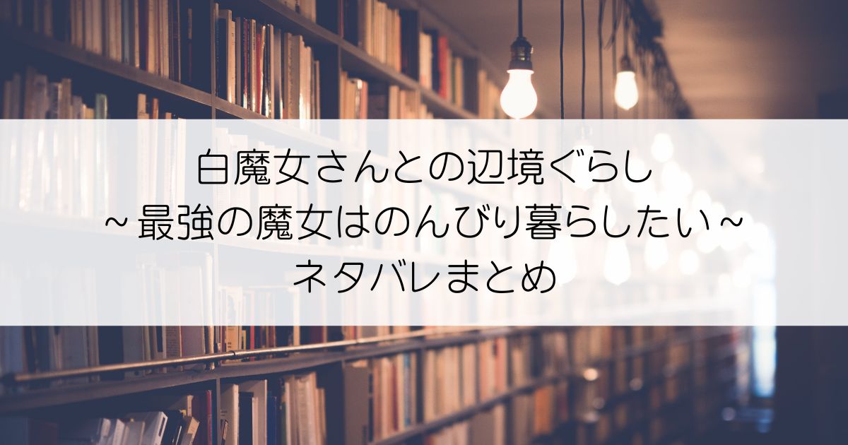 白魔女さんとの辺境ぐらし ～最強の魔女はのんびり暮らしたい～ネタバレアイキャッチ