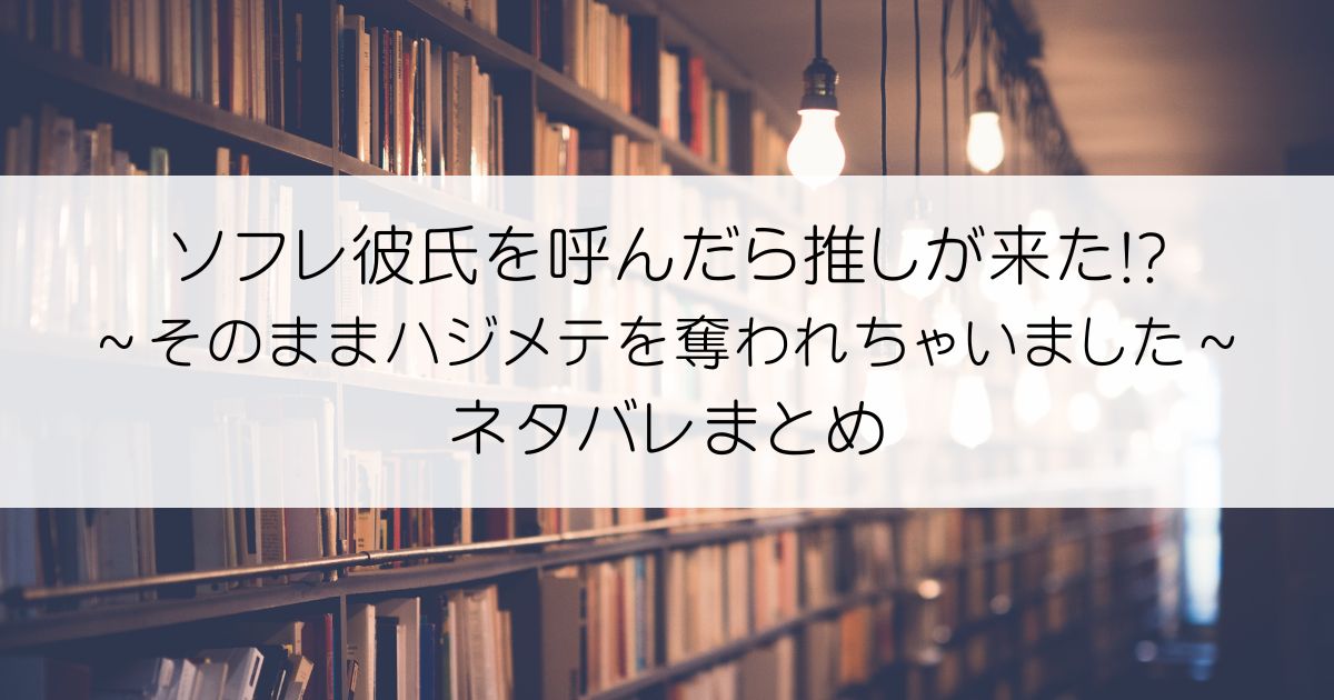 ソフレ彼氏を呼んだら推しが来た!?～そのままハジメテを奪われちゃいました～ネタバレアイキャッチ