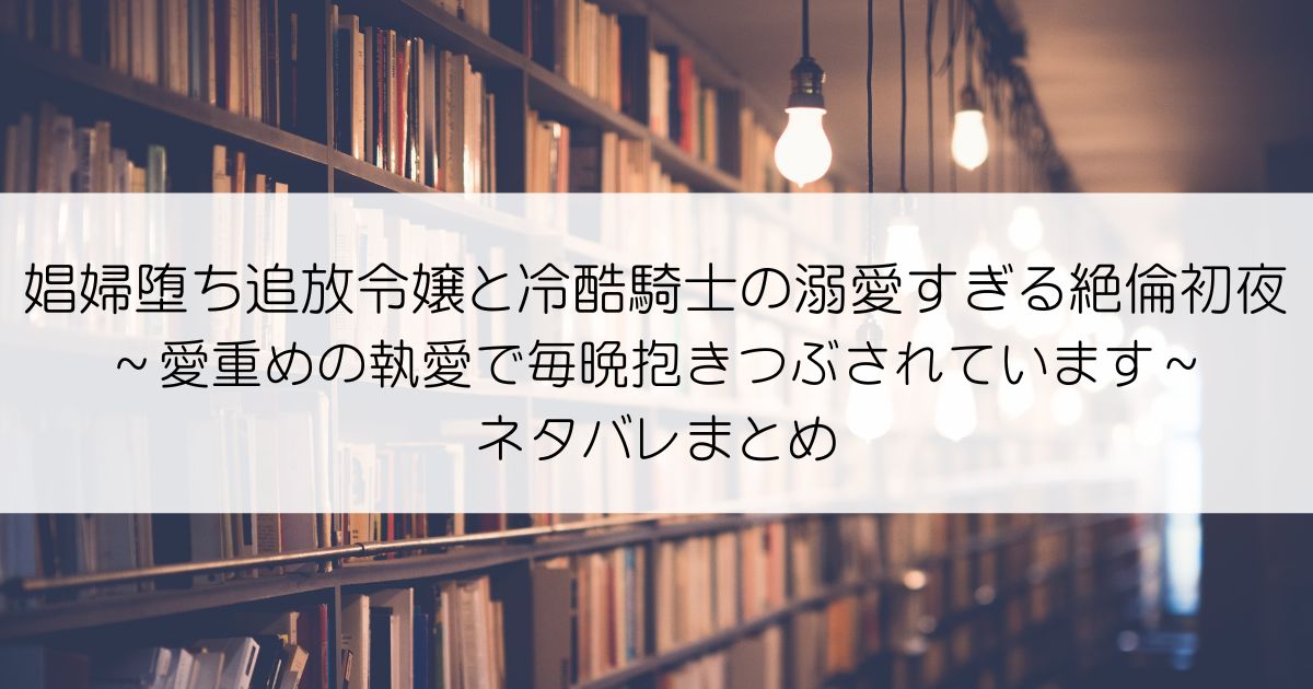 娼婦堕ち追放令嬢と冷酷騎士の溺愛すぎる絶倫初夜～愛重めの執愛で毎晩抱きつぶされていますネタバレアイキャッチ