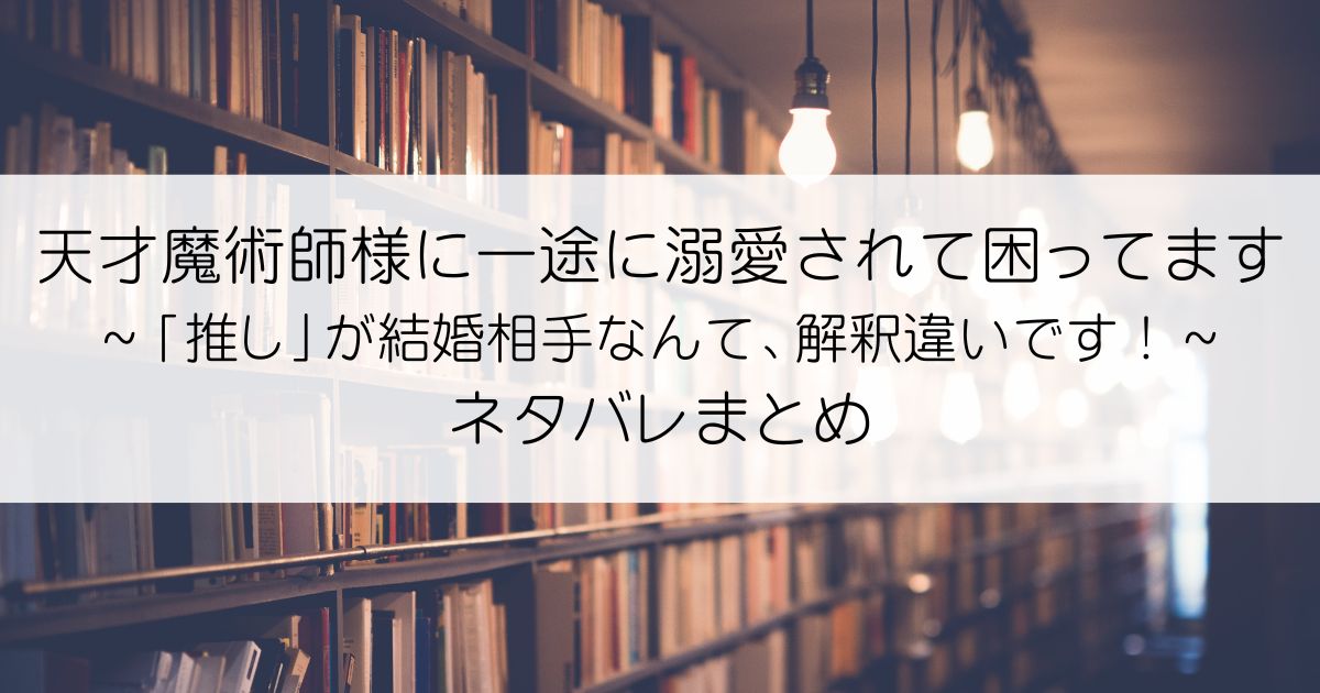 天才魔術師様に一途に溺愛されて困ってます～「推し」が結婚相手なんて、解釈違いです！～ネタバレアイキャッチ