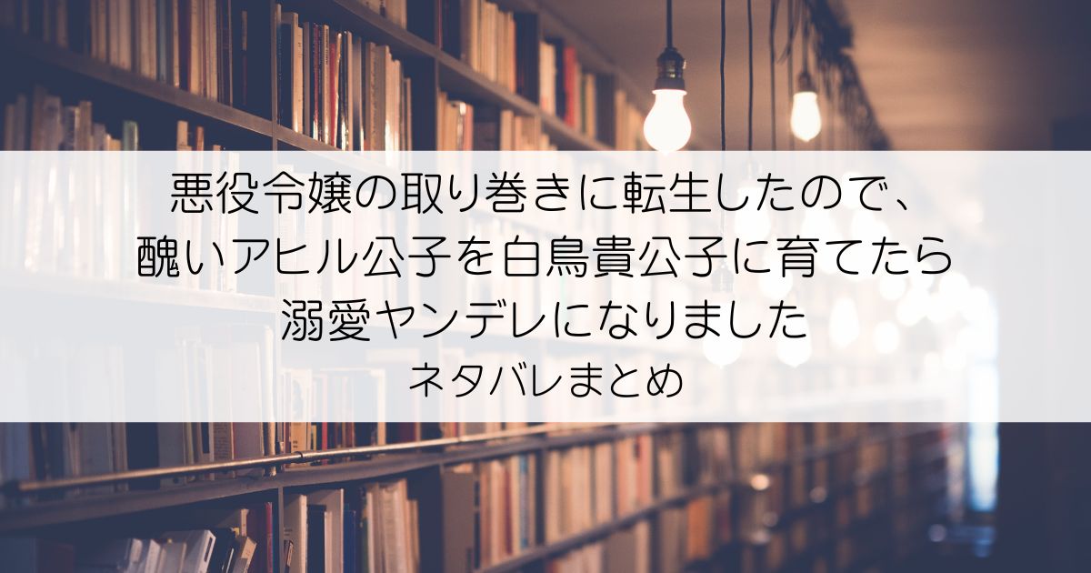 悪役令嬢の取り巻きに転生したので、醜いアヒル公子を白鳥貴公子に育てたら溺愛ヤンデレになりましたネタバレアイキャッチ