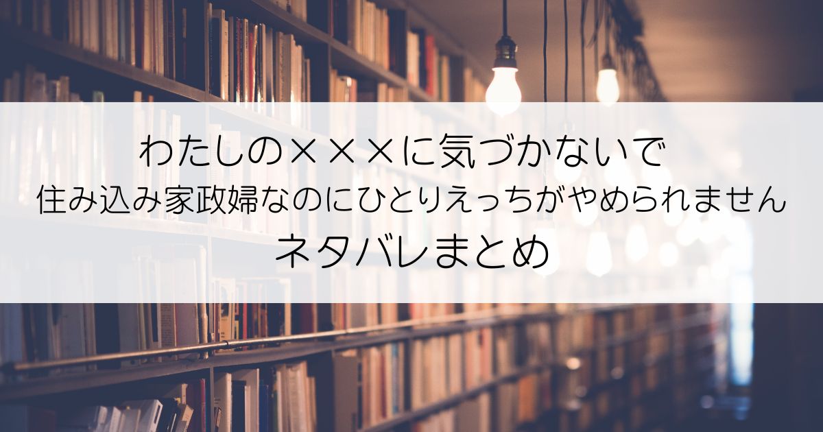 わたしの×××に気づかないで 住み込み家政婦なのにひとりえっちがやめられませんネタバレアイキャッチ