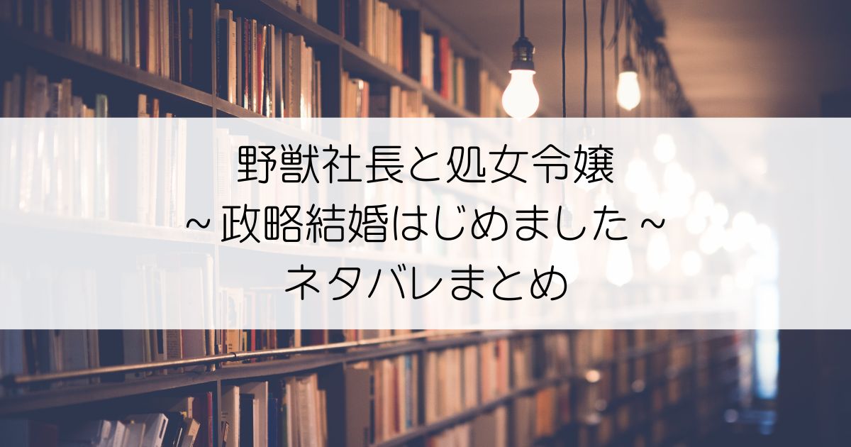 野獣社長と処女令嬢～政略結婚はじめました～ネタバレアイキャッチ