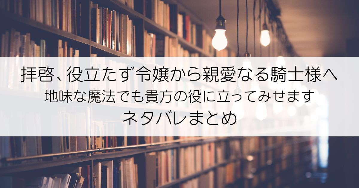 拝啓、役立たず令嬢から親愛なる騎士様へ～地味な魔法でも貴方の役に立ってみせますネタバレアイキャッチ