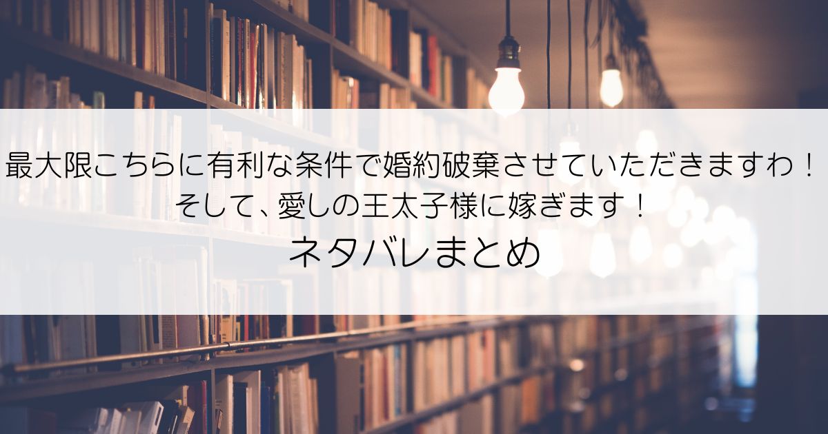 最大限こちらに有利な条件で婚約破棄させていただきますわ！そして、愛しの王太子様に嫁ぎます！ネタバレアイキャッチ