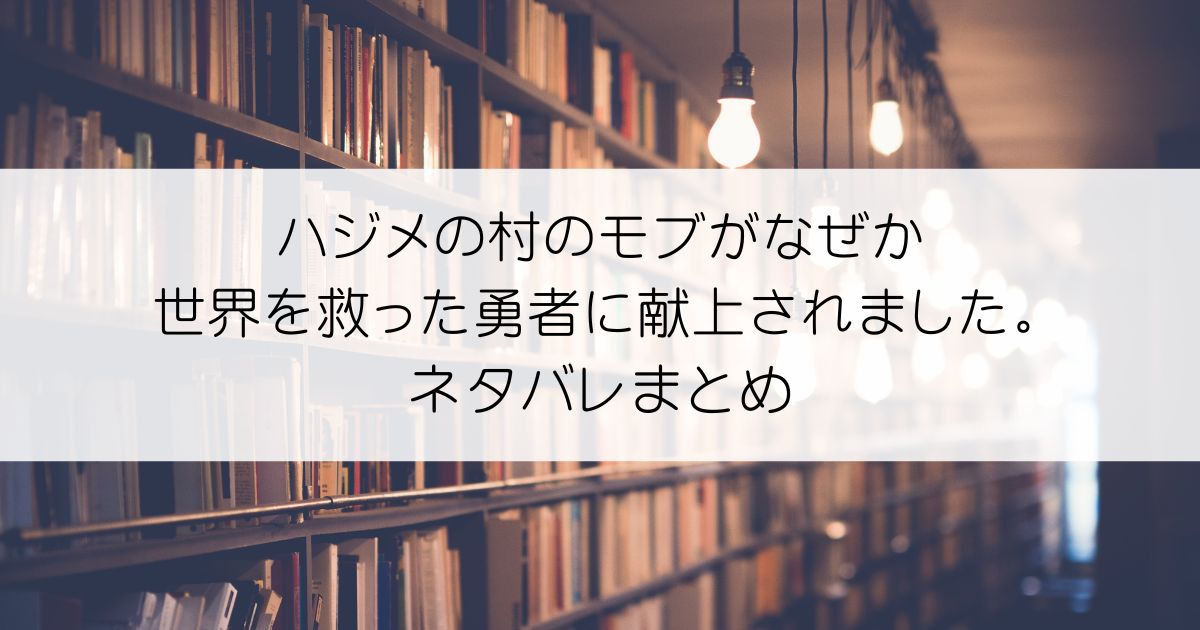 ハジメの村のモブがなぜか世界を救った勇者に献上されました。ネタバレアイキャッチ