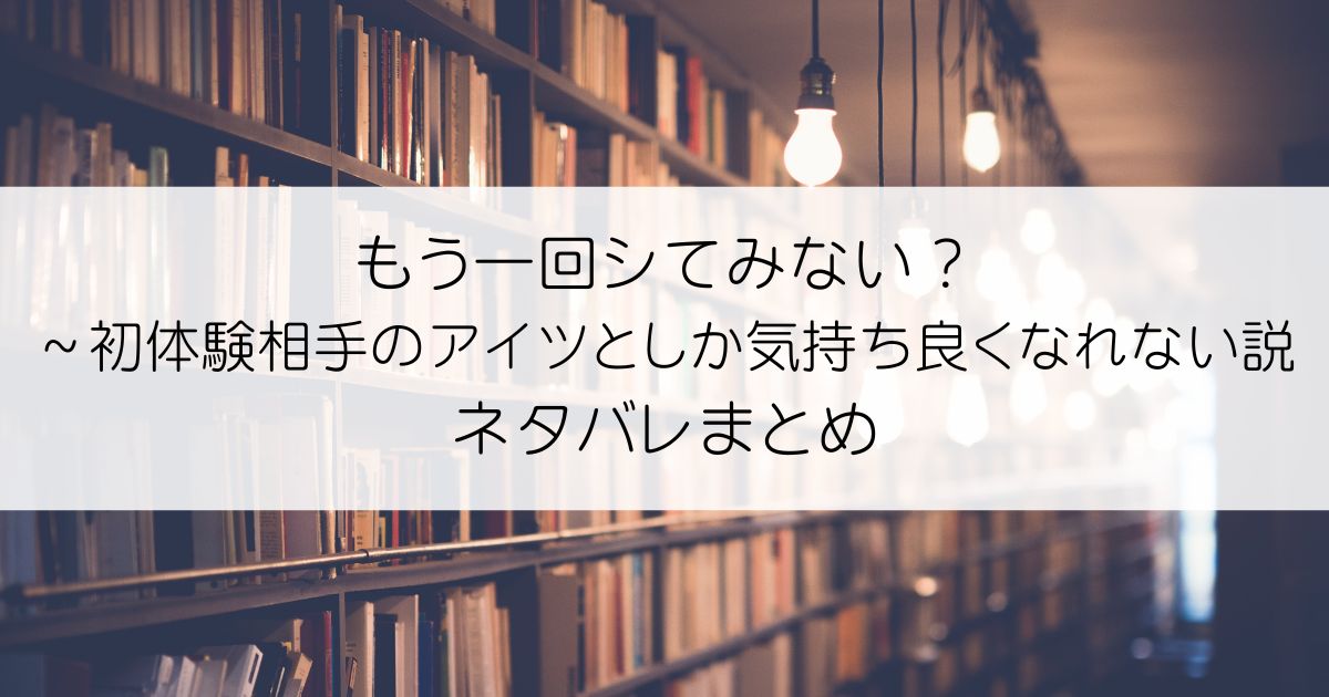 もう一回シてみない？～初体験相手のアイツとしか気持ち良くなれない説ネタバレアイキャッチ