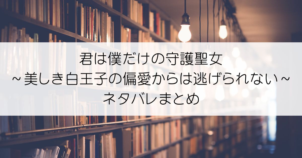 君は僕だけの守護聖女～美しき白王子の偏愛からは逃げられない～ネタバレアイキャッチ