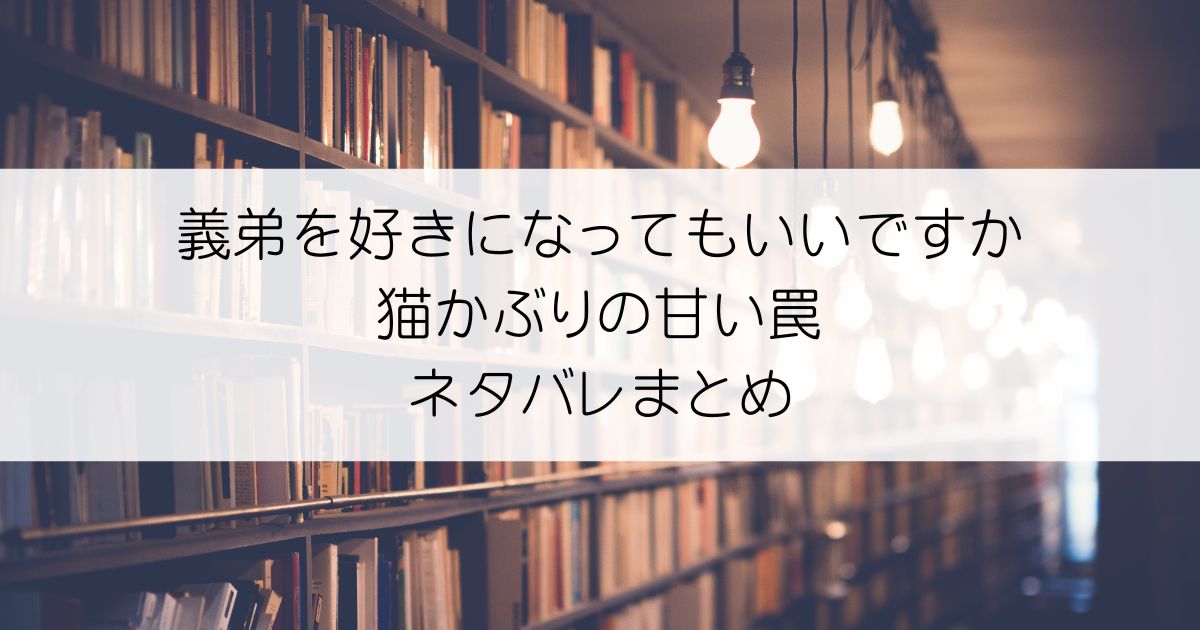 義弟を好きになってもいいですか 猫かぶりの甘い罠ネタバレアイキャッチ