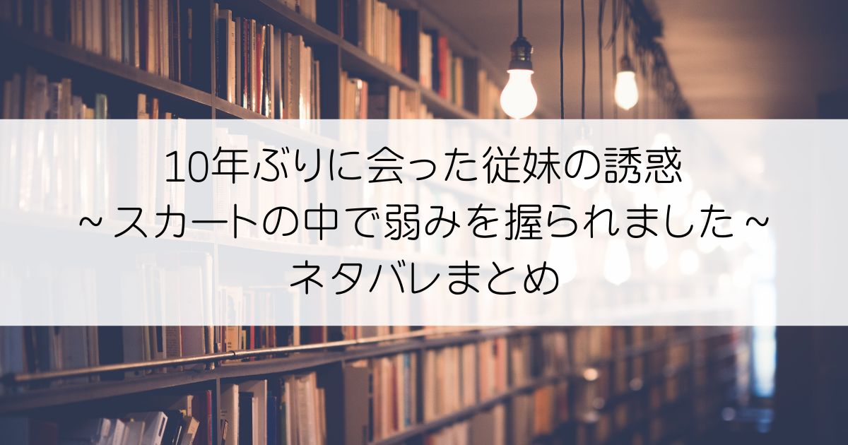 10年ぶりに会った従妹の誘惑～スカートの中で弱みを握られました～ネタバレアイキャッチ