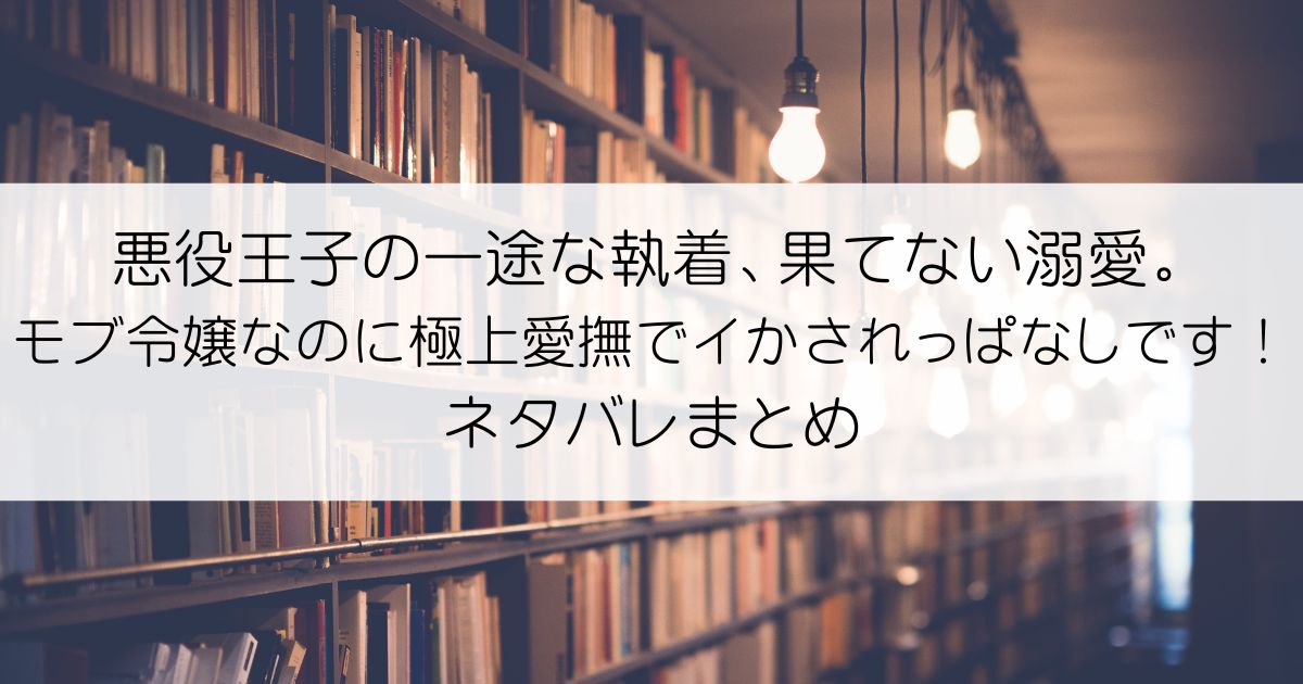 悪役王子の一途な執着、果てない溺愛。 モブ令嬢なのに極上愛撫でイかされっぱなしです！ネタバレアイキャッチ