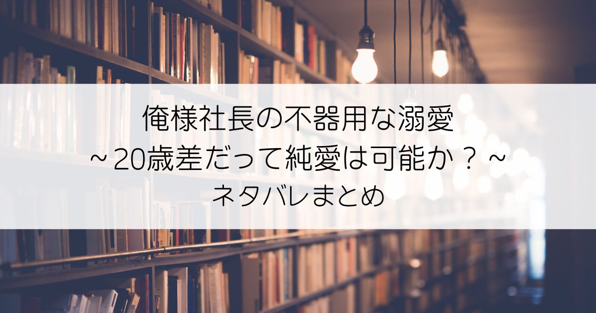 俺様社長の不器用な溺愛～20歳差だって純愛は可能か？～ネタバレアイキャッチ