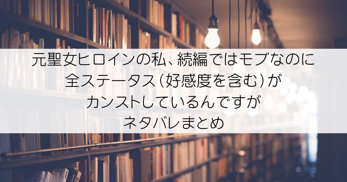 元聖女ヒロインの私、続編ではモブなのに全ステータス（好感度を含む）がカンストしているんですがネタバレアイキャッチ