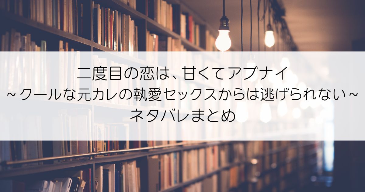 二度目の恋は、甘くてアブナイ～クールな元カレの執愛セックスからは逃げられない～ネタバレアイキャッチ