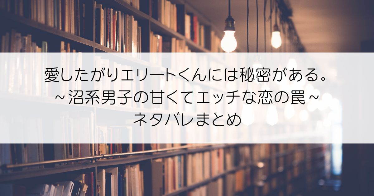 愛したがりエリートくんには秘密がある。～沼系男子の甘くてエッチな恋の罠～ネタバレアイキャッチ