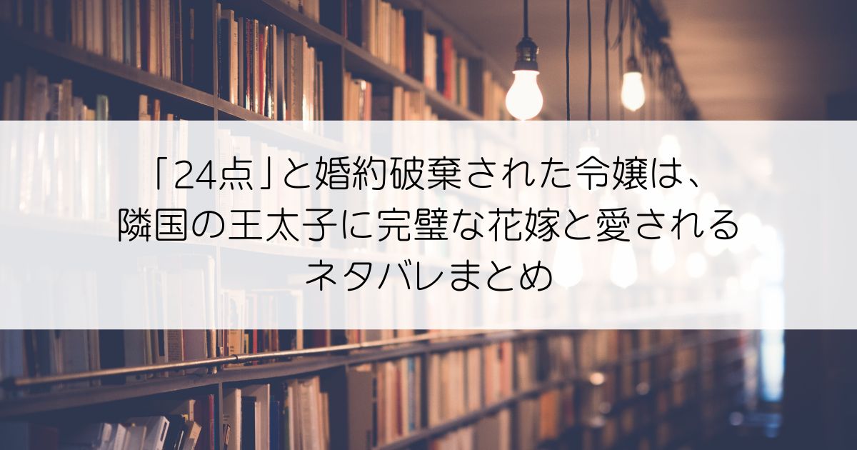 「24点」と婚約破棄された令嬢は、隣国の王太子に完璧な花嫁と愛されるネタバレアイキャッチ