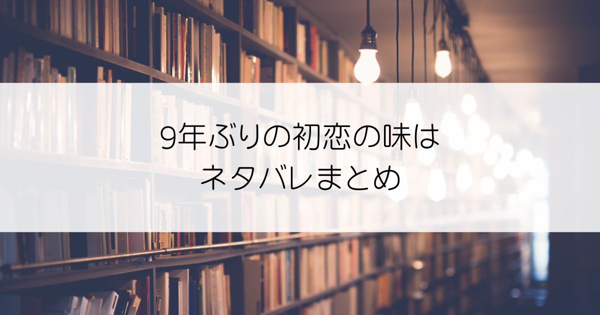 9年ぶりの初恋の味はネタバレアイキャッチ