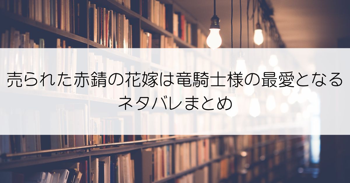 売られた赤錆の花嫁は竜騎士様の最愛となるネタバレアイキャッチ