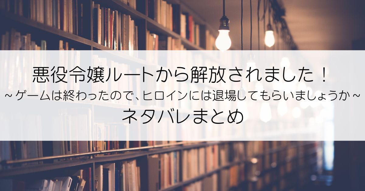 悪役令嬢ルートから解放されました！ ～ゲームは終わったので、ヒロインには退場してもらいましょうか～ネタバレアイキャッチ