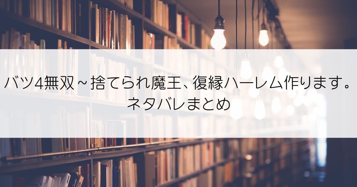 バツ4無双～捨てられ魔王、復縁ハーレム作ります。ネタバレアイキャッチ