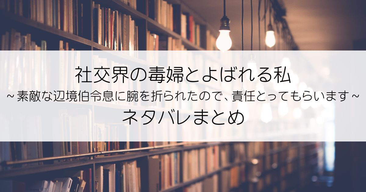 社交界の毒婦とよばれる私～素敵な辺境伯令息に腕を折られたので、責任とってもらいます～ネタバレアイキャッチ