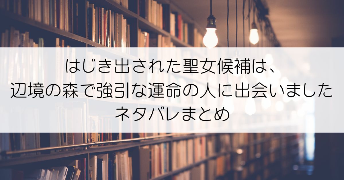 はじき出された聖女候補は、辺境の森で強引な運命の人に出会いましたネタバレアイキャッチ