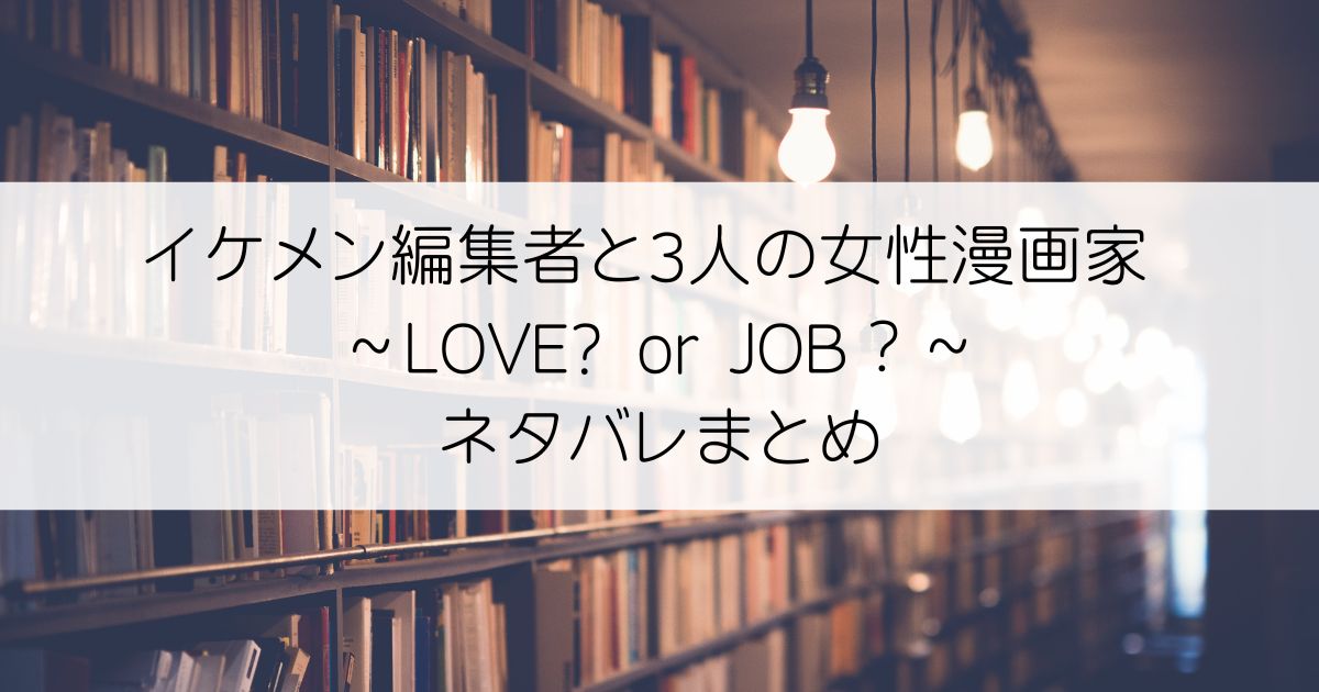 イケメン編集者と3人の女性漫画家 ～LOVE? or JOB？～ネタバレアイキャッチ