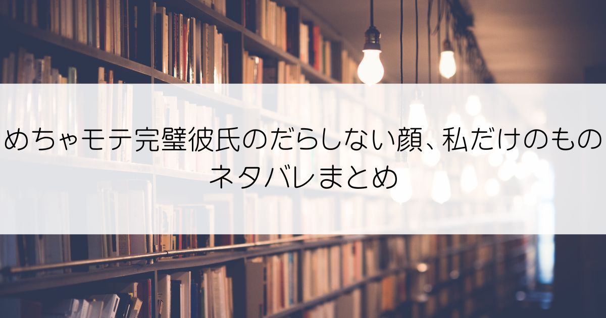 めちゃモテ完璧彼氏のだらしない顔、私だけのものネタバレアイキャッチ