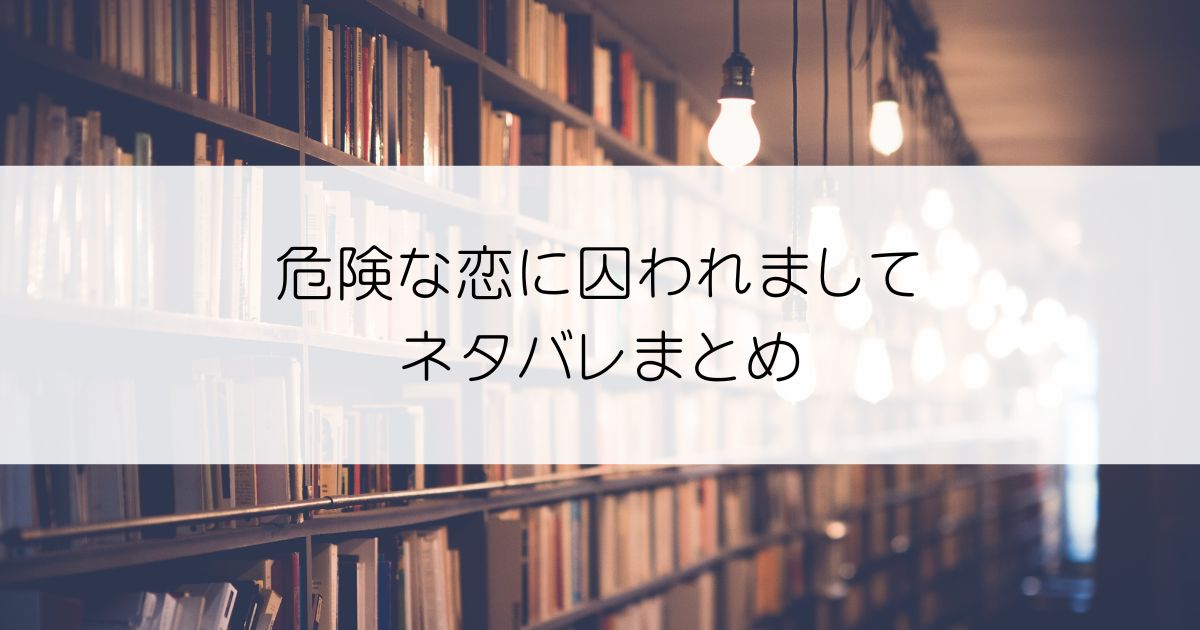 危険な恋に囚われましてネタバレアイキャッチ