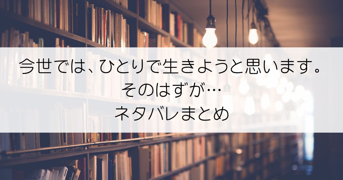 今世では、ひとりで生きようと思います。そのはずが…ネタバレアイキャッチ