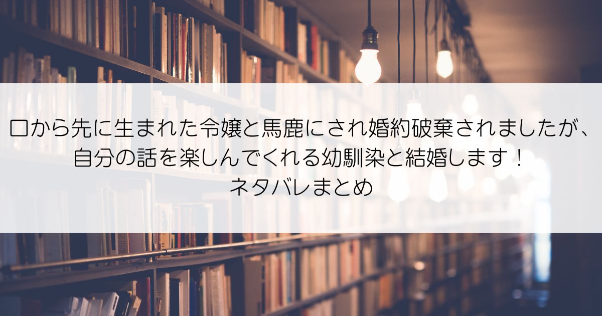 口から先に生まれた令嬢と馬鹿にされ婚約破棄されましたが、自分の話を楽しんでくれる幼馴染と結婚します！ネタバレアイキャッチ