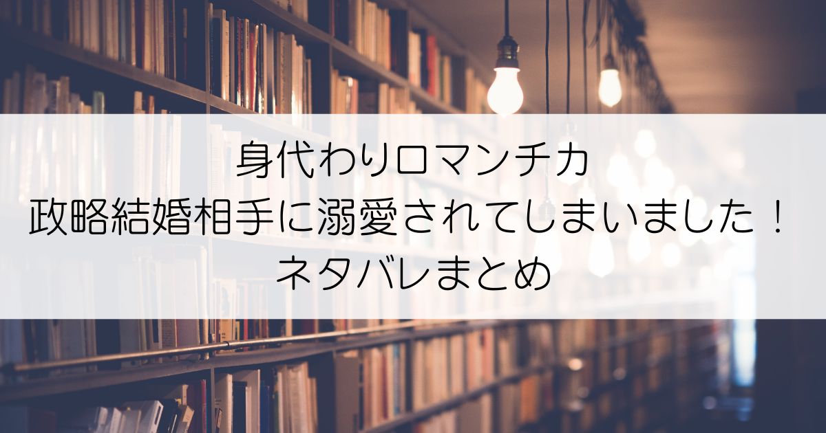 身代わりロマンチカ 政略結婚相手に溺愛されてしまいました！ネタバレアイキャッチ