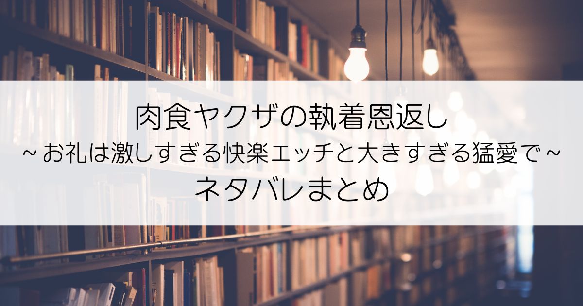 肉食ヤクザの執着恩返し ～お礼は激しすぎる快楽エッチと大きすぎる猛愛で～ネタバレアイキャッチ