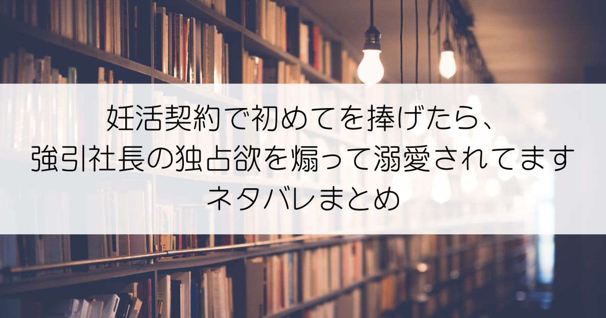 妊活契約で初めてを捧げたら、強引社長の独占欲を煽って溺愛されてますネタバレアイキャッチ