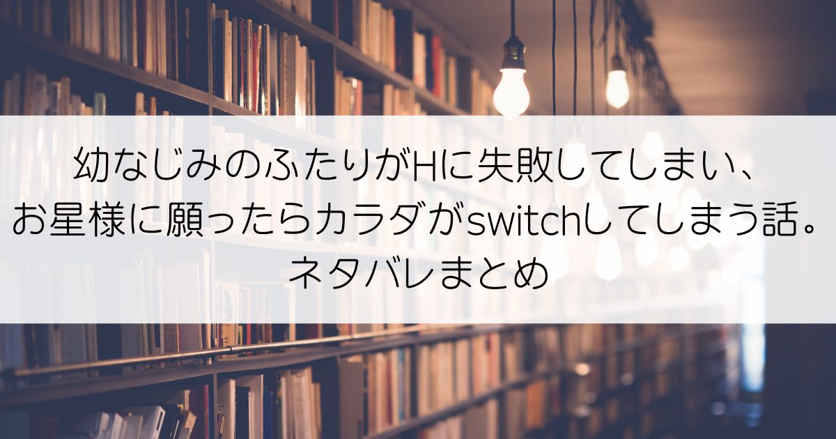 幼なじみのふたりがHに失敗してしまい、お星様に願ったらカラダがswitchしてしまう話。ネタバレアイキャッチ