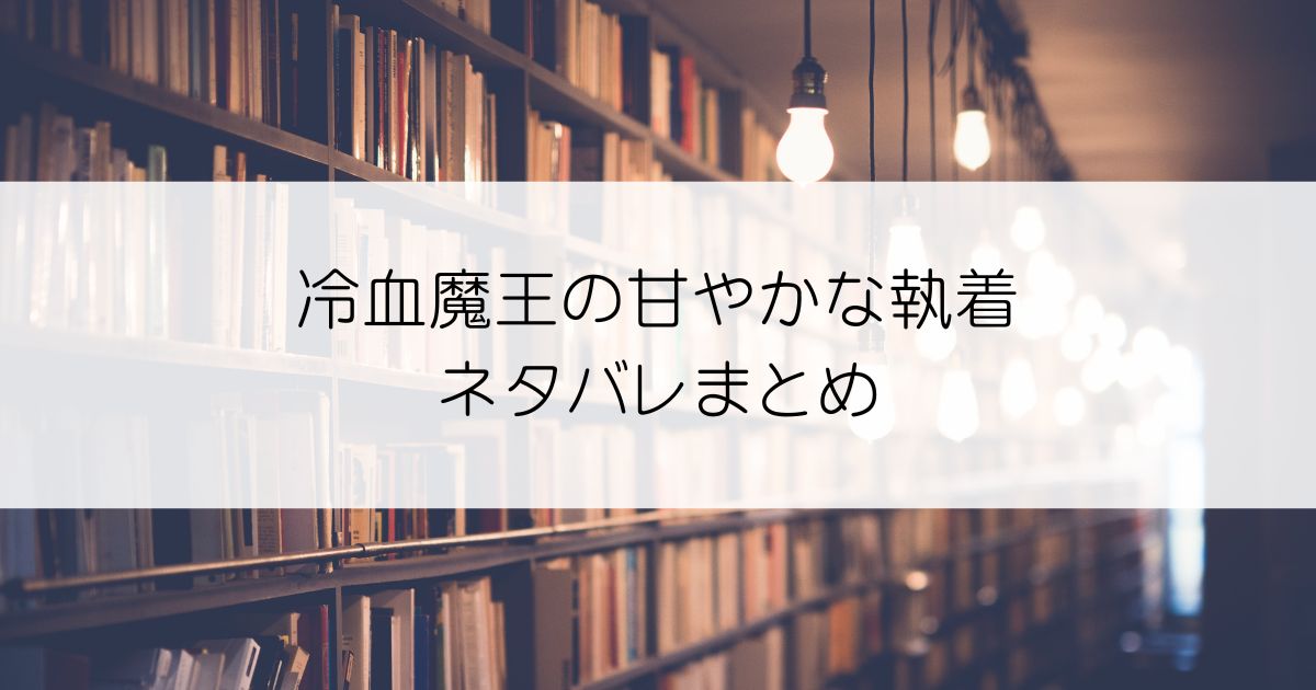 冷血魔王の甘やかな執着ネタバレアイキャッチ