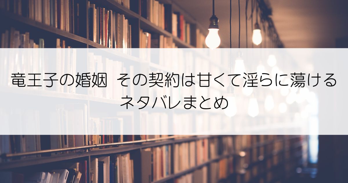 竜王子の婚姻 その契約は甘くて淫らに蕩けるネタバレアイキャッチ