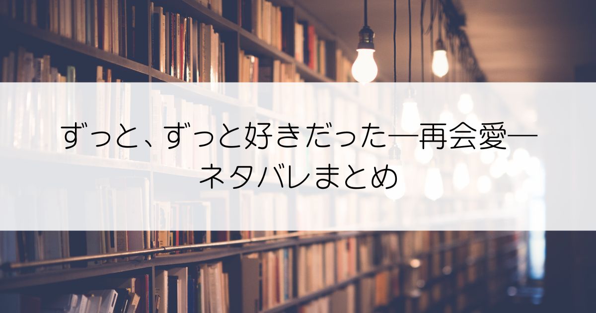 ずっと、ずっと好きだった―再会愛―ネタバレアイキャッチ