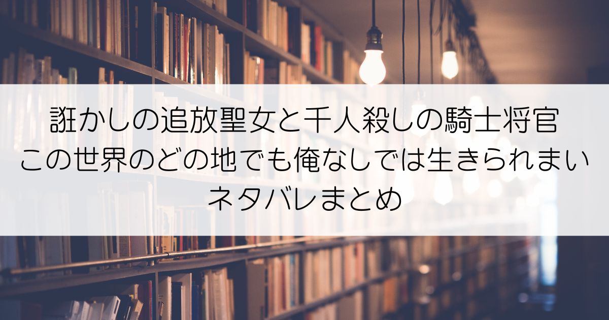 誑かしの追放聖女と千人殺しの騎士将官 この世界のどの地でも俺なしでは生きられまいネタバレアイキャッチ